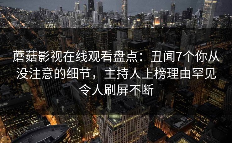 蘑菇影视在线观看盘点:丑闻7个你从没注意的细节,主持人上榜理由罕见令人刷屏不断 蘑菇影视在线观看盘点:丑闻7个你从没注意的细节,主持人上榜理由罕见令人刷屏不断