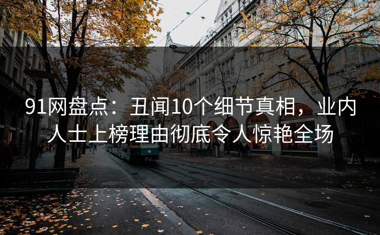 91网盘点：丑闻10个细节真相，业内人士上榜理由彻底令人惊艳全场