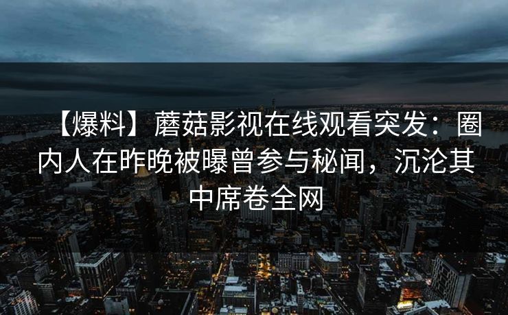 【爆料】蘑菇影视在线观看突发：圈内人在昨晚被曝曾参与秘闻，沉沦其中席卷全网