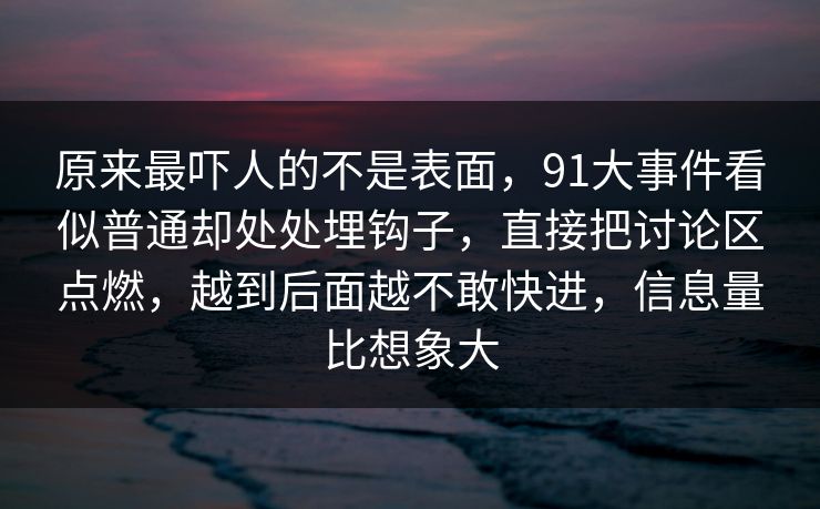 原来最吓人的不是表面,91大事件看似普通却处处埋钩子,直接把讨论区点燃,越到后面越不敢快进,信息量比想象大 原来最吓人的不是表面,91大事件看似普通却处处埋钩子,直接把讨论区点燃,越到后面越不敢快进,信息量比想象大