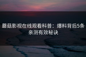蘑菇影视在线观看科普：爆料背后5条亲测有效秘诀