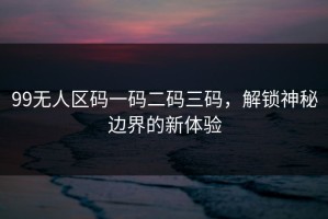 99无人区码一码二码三码，解锁神秘边界的新体验