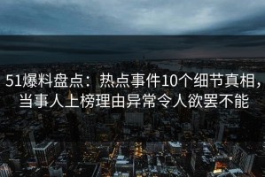 51爆料盘点：热点事件10个细节真相，当事人上榜理由异常令人欲罢不能
