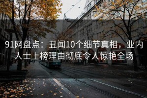 91网盘点：丑闻10个细节真相，业内人士上榜理由彻底令人惊艳全场