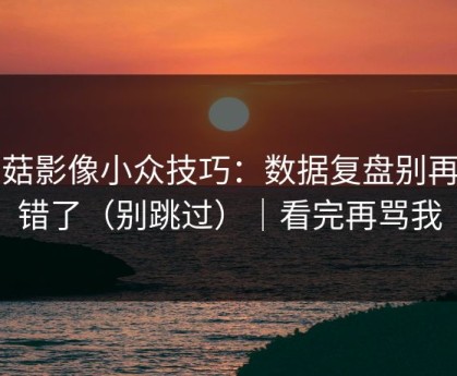 蘑菇影像小众技巧：数据复盘别再用错了（别跳过）｜看完再骂我