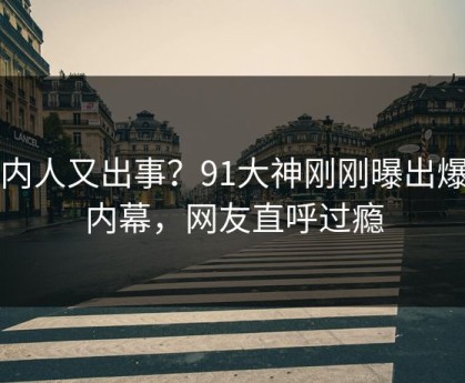 圈内人又出事？91大神刚刚曝出爆料内幕，网友直呼过瘾