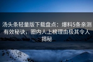 汤头条轻量版下载盘点：爆料5条亲测有效秘诀，圈内人上榜理由极其令人揭秘