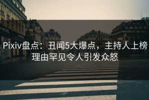 Pixiv盘点：丑闻5大爆点，主持人上榜理由罕见令人引发众怒