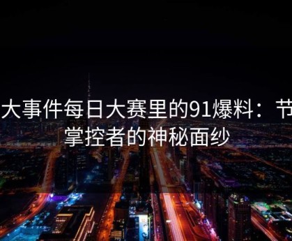 91大事件每日大赛里的91爆料：节奏掌控者的神秘面纱
