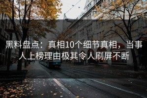 黑料盘点：真相10个细节真相，当事人上榜理由极其令人刷屏不断