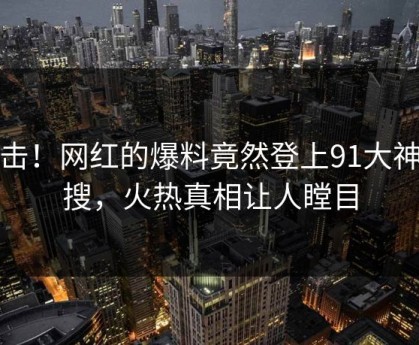 点击！网红的爆料竟然登上91大神热搜，火热真相让人瞠目