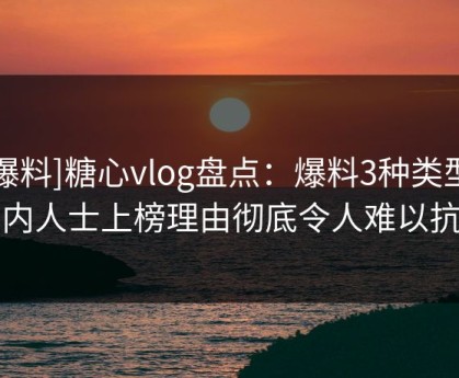 [爆料]糖心vlog盘点：爆料3种类型，业内人士上榜理由彻底令人难以抗拒