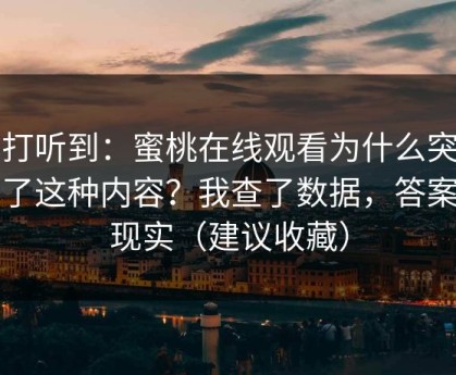 刚打听到：蜜桃在线观看为什么突然多了这种内容？我查了数据，答案很现实（建议收藏）