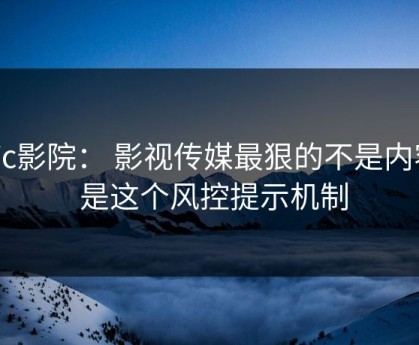 17c影院： 影视传媒最狠的不是内容： 是这个风控提示机制
