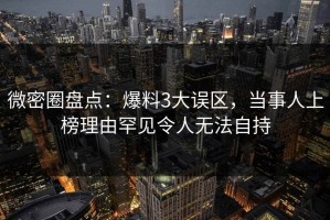 微密圈盘点：爆料3大误区，当事人上榜理由罕见令人无法自持