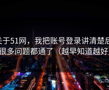关于51网，我把账号登录讲清楚后，很多问题都通了（越早知道越好）