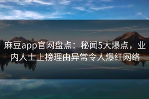 麻豆app官网盘点：秘闻5大爆点，业内人士上榜理由异常令人爆红网络