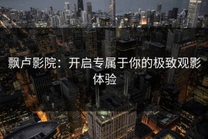 飘卢影院：开启专属于你的极致观影体验