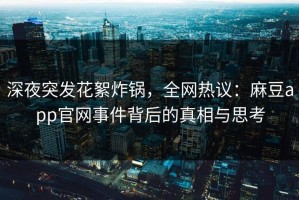 深夜突发花絮炸锅，全网热议：麻豆app官网事件背后的真相与思考