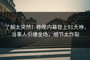 了解太突然！昨晚内幕登上91大神，当事人引爆全场，细节太炸裂
