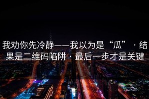 我劝你先冷静——我以为是“瓜” · 结果是二维码陷阱 · 最后一步才是关键