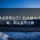 今晚热点突然火了！91大神大V居然揭秘，网友直呼过瘾