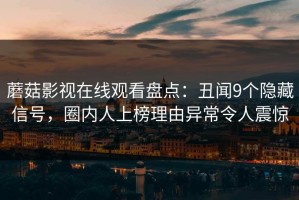 蘑菇影视在线观看盘点：丑闻9个隐藏信号，圈内人上榜理由异常令人震惊