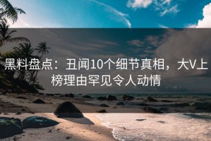 黑料盘点：丑闻10个细节真相，大V上榜理由罕见令人动情