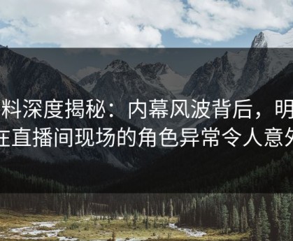 黑料深度揭秘：内幕风波背后，明星在直播间现场的角色异常令人意外