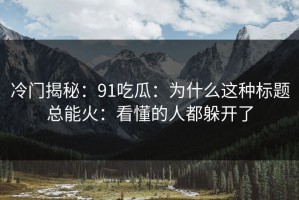 冷门揭秘：91吃瓜：为什么这种标题总能火：看懂的人都躲开了