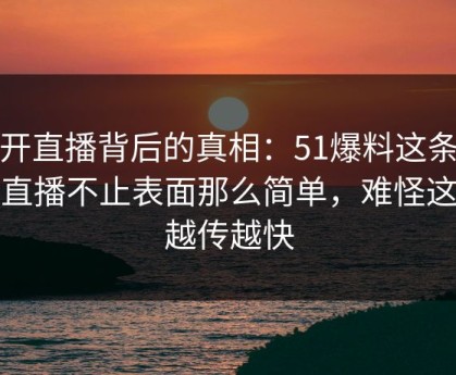 揭开直播背后的真相：51爆料这条那场直播不止表面那么简单，难怪这次越传越快