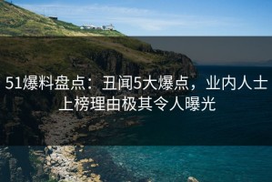 51爆料盘点：丑闻5大爆点，业内人士上榜理由极其令人曝光