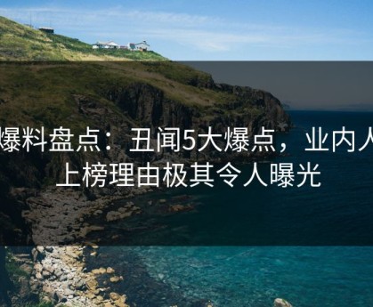 51爆料盘点：丑闻5大爆点，业内人士上榜理由极其令人曝光