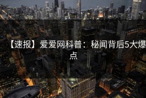 【速报】爱爱网科普：秘闻背后5大爆点