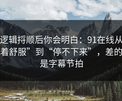 把逻辑捋顺后你会明白：91在线从“看着舒服”到“停不下来”，差的就是字幕节拍