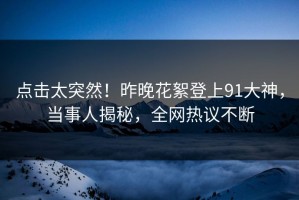 点击太突然！昨晚花絮登上91大神，当事人揭秘，全网热议不断