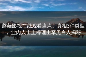 蘑菇影视在线观看盘点：真相3种类型，业内人士上榜理由罕见令人揭秘