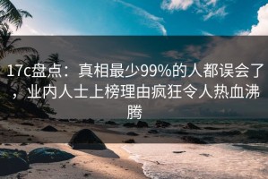 17c盘点：真相最少99%的人都误会了，业内人士上榜理由疯狂令人热血沸腾