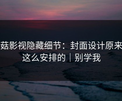 蘑菇影视隐藏细节：封面设计原来是这么安排的｜别学我