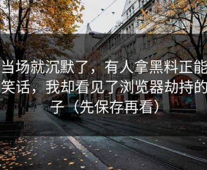 我当场就沉默了，有人拿黑料正能量当笑话，我却看见了浏览器劫持的影子（先保存再看）