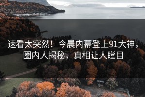 速看太突然！今晨内幕登上91大神，圈内人揭秘，真相让人瞠目
