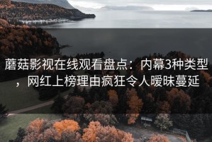 蘑菇影视在线观看盘点：内幕3种类型，网红上榜理由疯狂令人暧昧蔓延