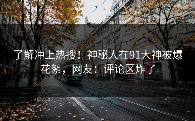 了解冲上热搜！神秘人在91大神被爆花絮，网友：评论区炸了