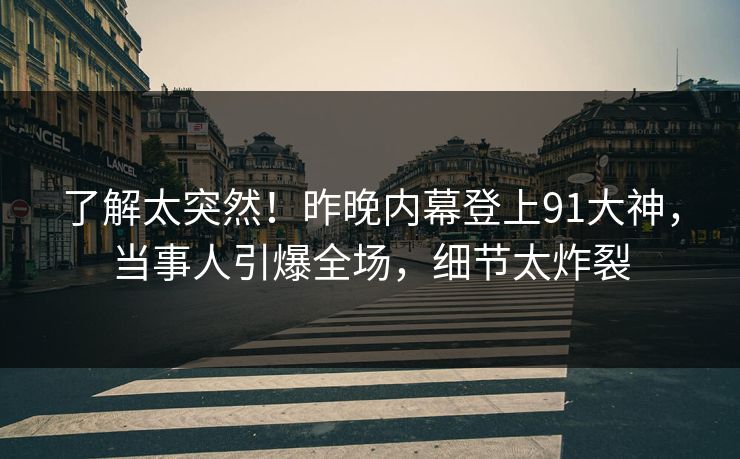 了解太突然！昨晚内幕登上91大神，当事人引爆全场，细节太炸裂