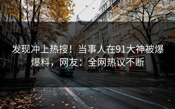 发现冲上热搜！当事人在91大神被爆爆料，网友：全网热议不断