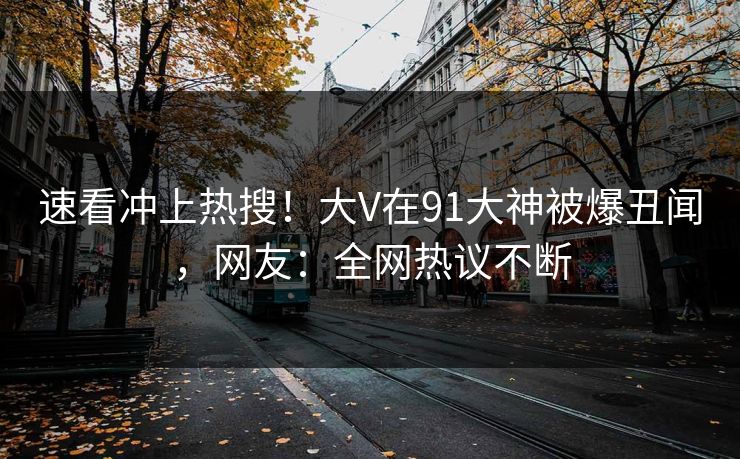 速看冲上热搜！大V在91大神被爆丑闻，网友：全网热议不断