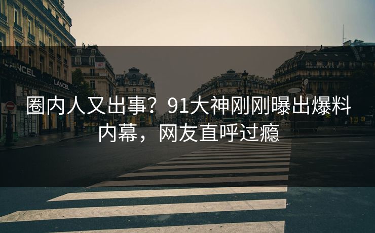 圈内人又出事？91大神刚刚曝出爆料内幕，网友直呼过瘾