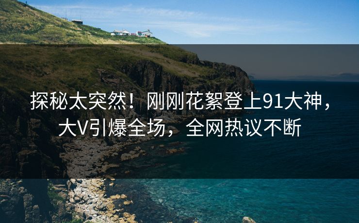 探秘太突然！刚刚花絮登上91大神，大V引爆全场，全网热议不断