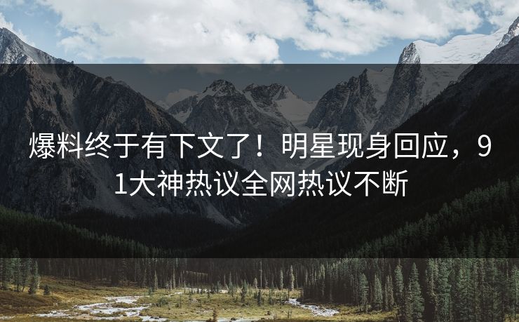 爆料终于有下文了！明星现身回应，91大神热议全网热议不断