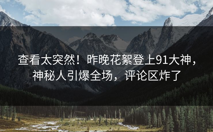 查看太突然！昨晚花絮登上91大神，神秘人引爆全场，评论区炸了